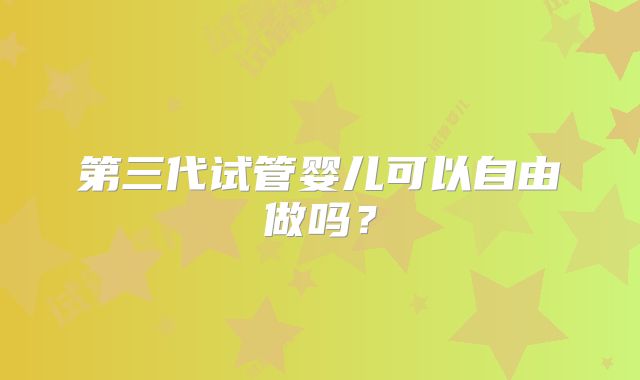 第三代试管婴儿可以自由做吗?