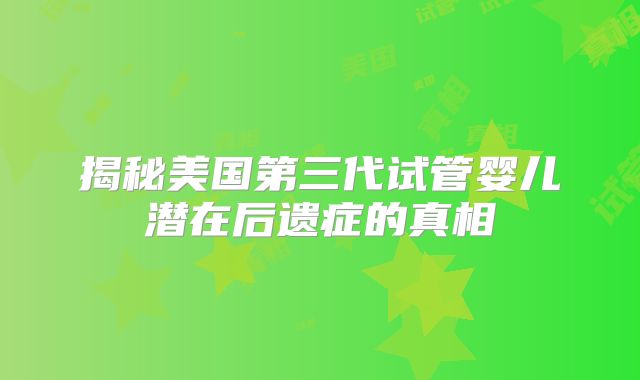 揭秘美国第三代试管婴儿潜在后遗症的真相