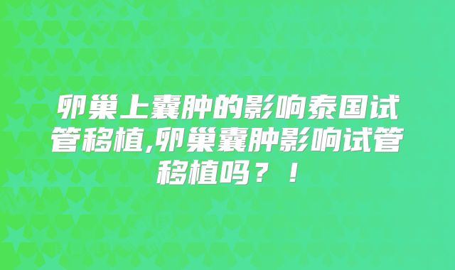 卵巢上囊肿的影响泰国试管移植,卵巢囊肿影响试管移植吗？！