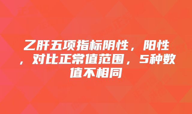 乙肝五项指标阴性，阳性，对比正常值范围，5种数值不相同