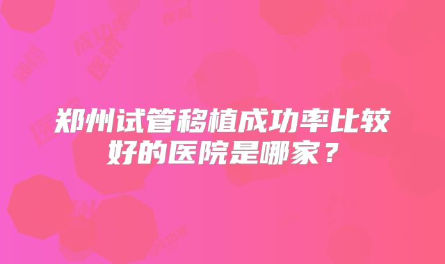 郑州试管移植成功率比较好的医院是哪家？