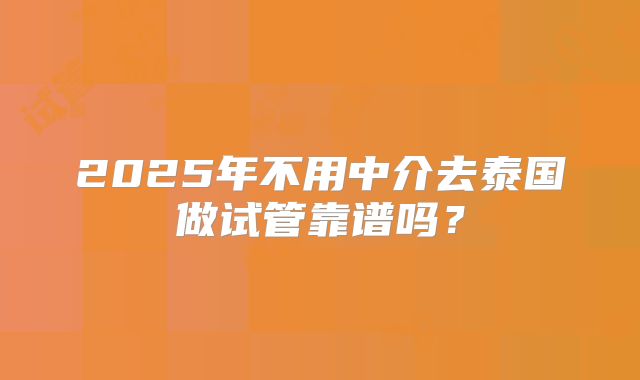 2025年不用中介去泰国做试管靠谱吗?