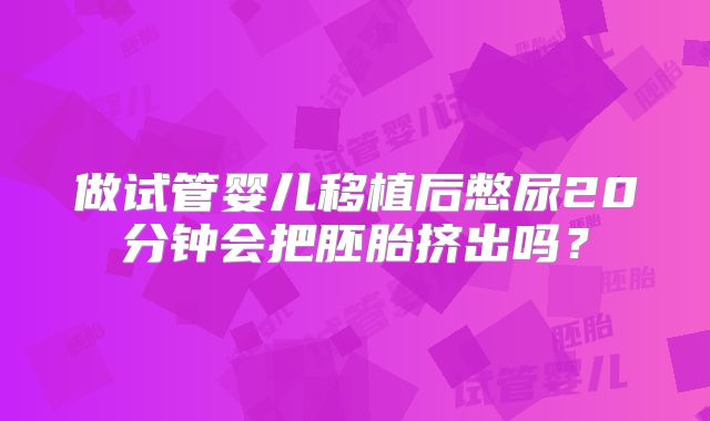 做试管婴儿移植后憋尿20分钟会把胚胎挤出吗?