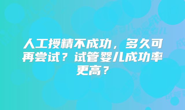 人工授精不成功，多久可再尝试？试管婴儿成功率更高？