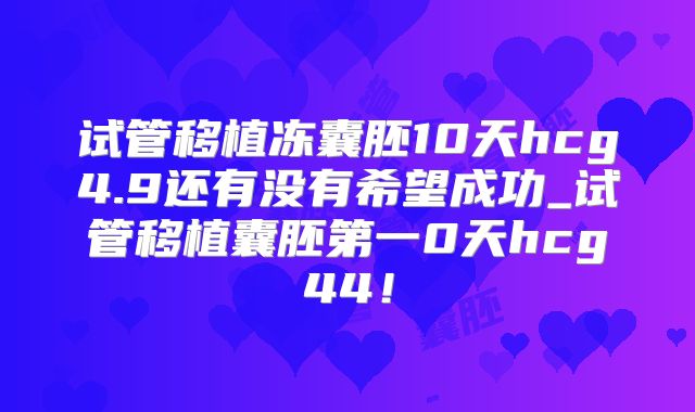 试管移植冻囊胚10天hcg4.9还有没有希望成功_试管移植囊胚第一0天hcg44!