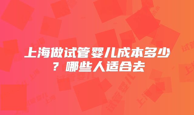 上海做试管婴儿成本多少?哪些人适合去