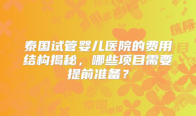泰国试管婴儿医院的费用结构揭秘，哪些项目需要提前准备？