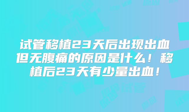 试管移植23天后出现出血但无腹痛的原因是什么！移植后23天有少量出血！