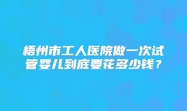 梧州市工人医院做一次试管婴儿到底要花多少钱？