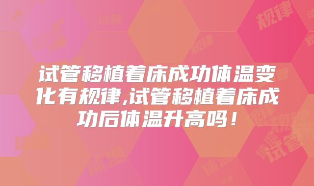 试管移植着床成功体温变化有规律,试管移植着床成功后体温升高吗!