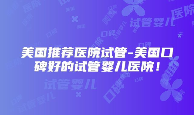 美国推荐医院试管-美国口碑好的试管婴儿医院！