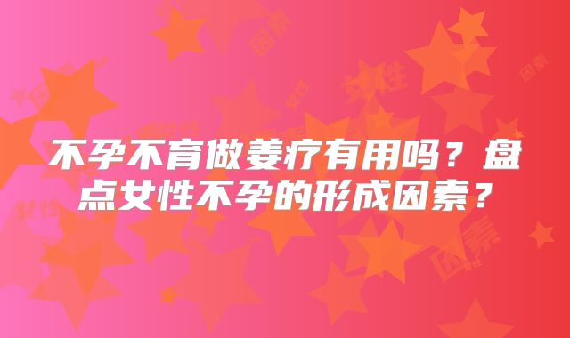 不孕不育做姜疗有用吗?盘点女性不孕的形成因素?