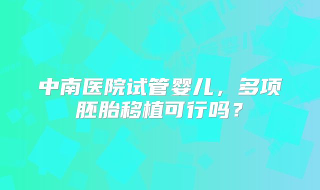 中南医院试管婴儿,多项胚胎移植可行吗?
