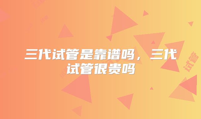 三代试管是靠谱吗，三代试管很贵吗