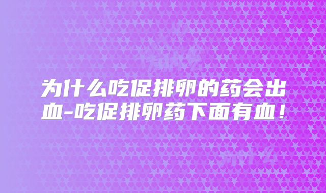 为什么吃促排卵的药会出血-吃促排卵药下面有血!