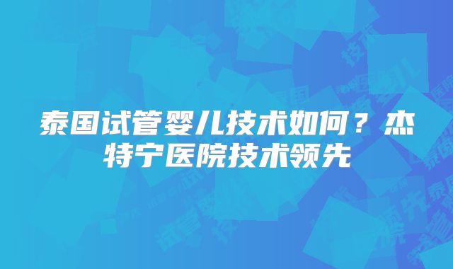泰国试管婴儿技术如何？杰特宁医院技术领先