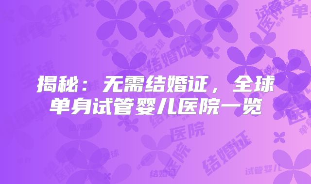 揭秘：无需结婚证，全球单身试管婴儿医院一览