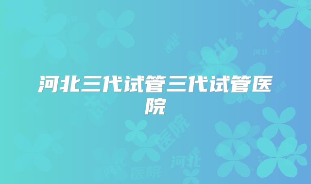 河北三代试管三代试管医院