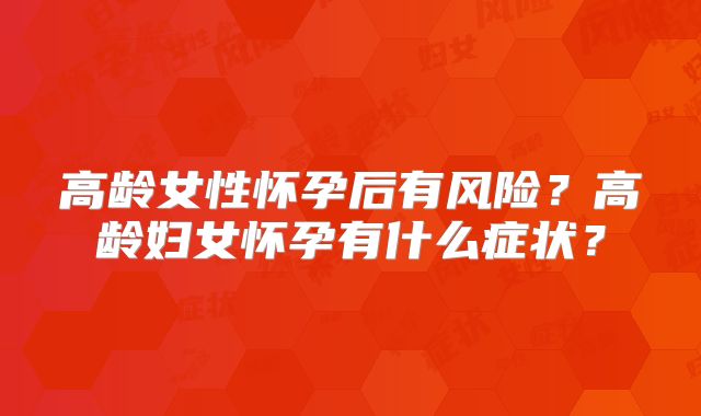 高龄女性怀孕后有风险?高龄妇女怀孕有什么症状?