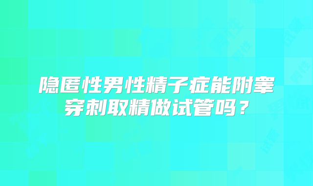 隐匿性男性精子症能附睾穿刺取精做试管吗？