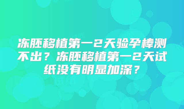 冻胚移植第一2天验孕棒测不出?冻胚移植第一2天试纸没有明显加深?