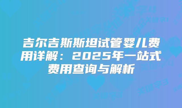 吉尔吉斯斯坦试管婴儿费用详解：2025年一站式费用查询与解析