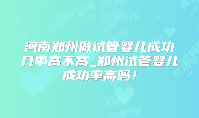 河南郑州做试管婴儿成功几率高不高_郑州试管婴儿成功率高吗！