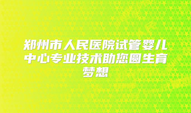 郑州市人民医院试管婴儿中心专业技术助您圆生育梦想