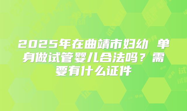 2025年在曲靖市妇幼 单身做试管婴儿合法吗?需要有什么证件