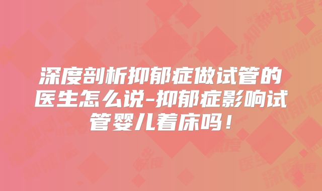 深度剖析抑郁症做试管的医生怎么说-抑郁症影响试管婴儿着床吗！