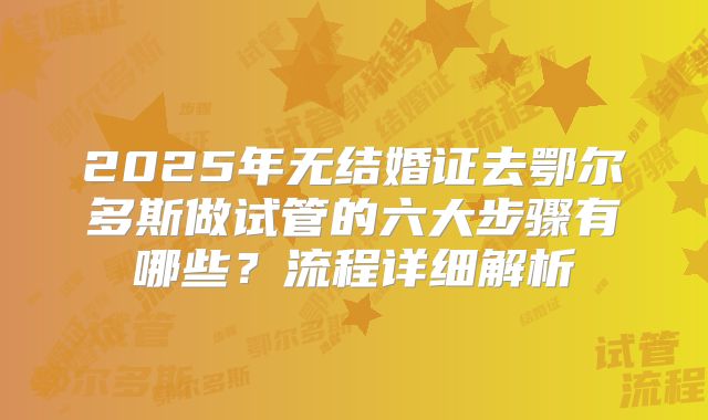 2025年无结婚证去鄂尔多斯做试管的六大步骤有哪些？流程详细解析