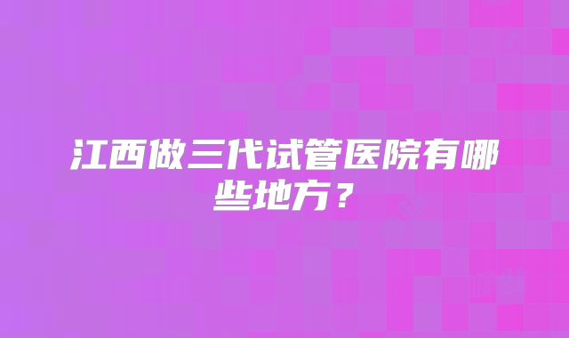江西做三代试管医院有哪些地方？