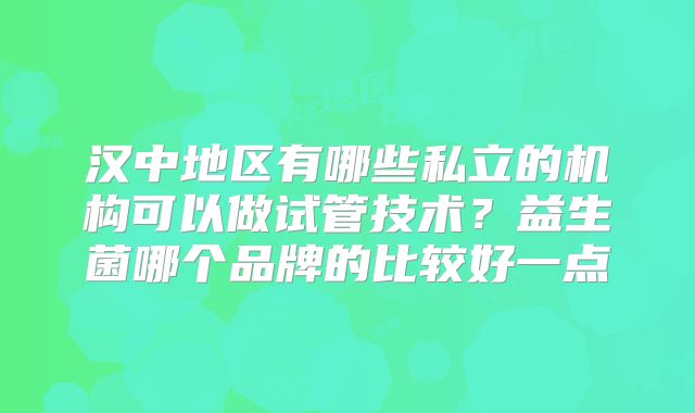 汉中地区有哪些私立的机构可以做试管技术？益生菌哪个品牌的比较好一点