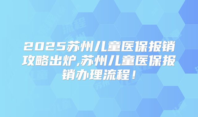 2025苏州儿童医保报销攻略出炉,苏州儿童医保报销办理流程!