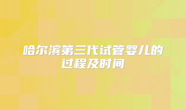 哈尔滨第三代试管婴儿的过程及时间