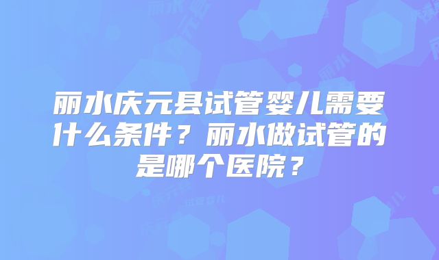 丽水庆元县试管婴儿需要什么条件?丽水做试管的是哪个医院?