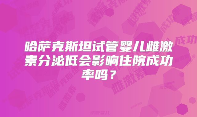 哈萨克斯坦试管婴儿雌激素分泌低会影响住院成功率吗？