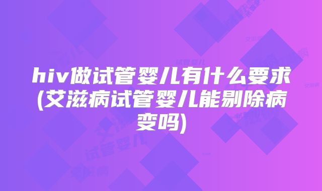 hiv做试管婴儿有什么要求(艾滋病试管婴儿能剔除病变吗)