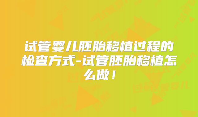 试管婴儿胚胎移植过程的检查方式-试管胚胎移植怎么做！