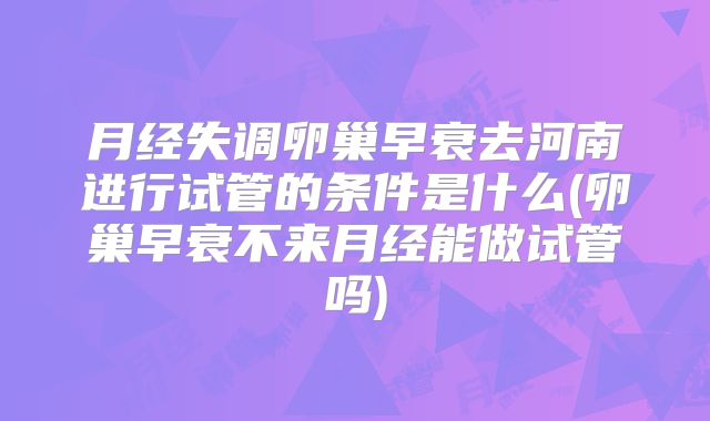 月经失调卵巢早衰去河南进行试管的条件是什么(卵巢早衰不来月经能做试管吗)