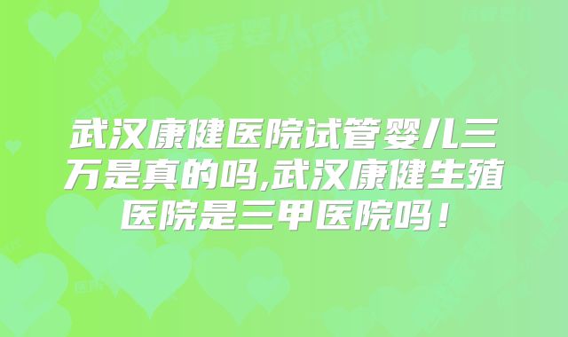 武汉康健医院试管婴儿三万是真的吗,武汉康健生殖医院是三甲医院吗！