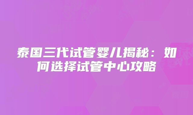 泰国三代试管婴儿揭秘：如何选择试管中心攻略