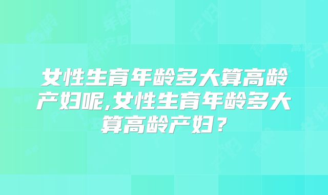 女性生育年龄多大算高龄产妇呢,女性生育年龄多大算高龄产妇?