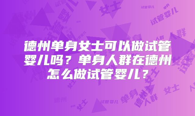 德州单身女士可以做试管婴儿吗?单身人群在德州怎么做试管婴儿?