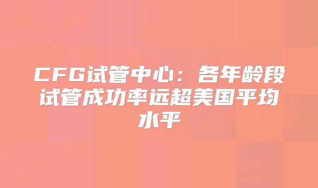 CFG试管中心:各年龄段试管成功率远超美国平均水平