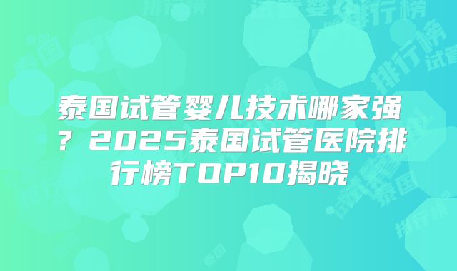 泰国试管婴儿技术哪家强？2025泰国试管医院排行榜TOP10揭晓