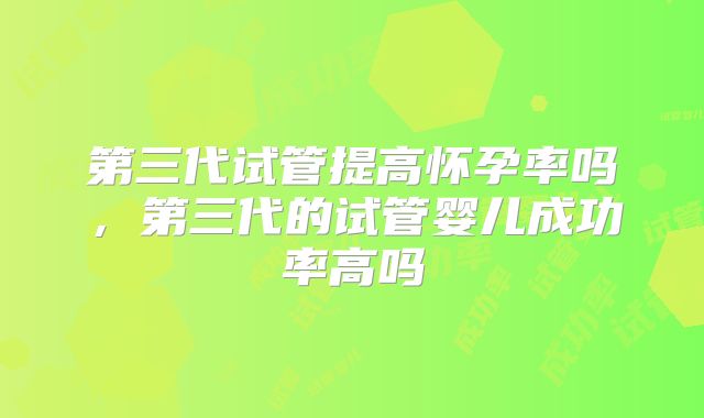 第三代试管提高怀孕率吗,第三代的试管婴儿成功率高吗