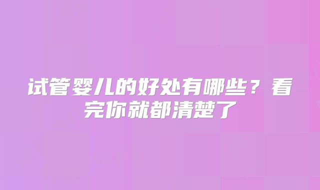 试管婴儿的好处有哪些?看完你就都清楚了