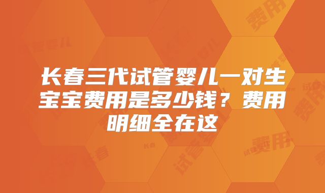 长春三代试管婴儿一对生宝宝费用是多少钱？费用明细全在这