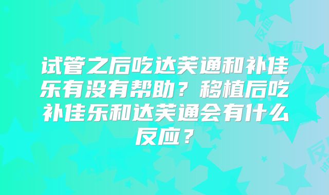 试管之后吃达芙通和补佳乐有没有帮助?移植后吃补佳乐和达芙通会有什么反应?